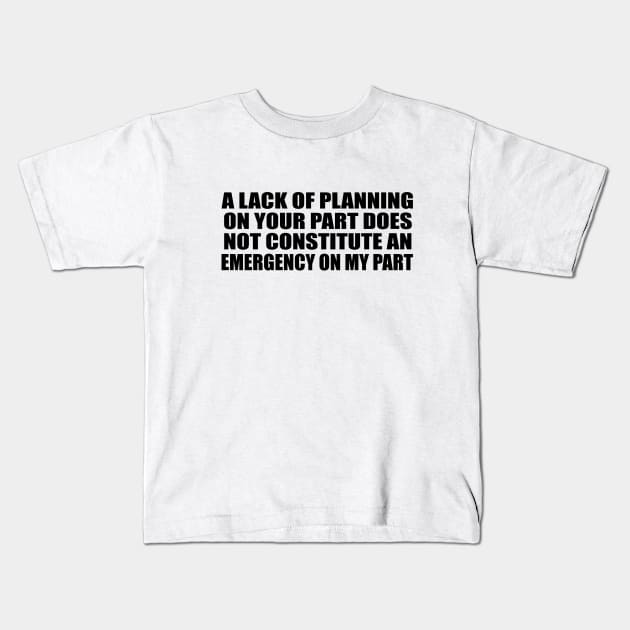 A Lack Of Planning On Your Part Does Not Constitute An Emergency On My Part Kids T-Shirt by Geometric Designs